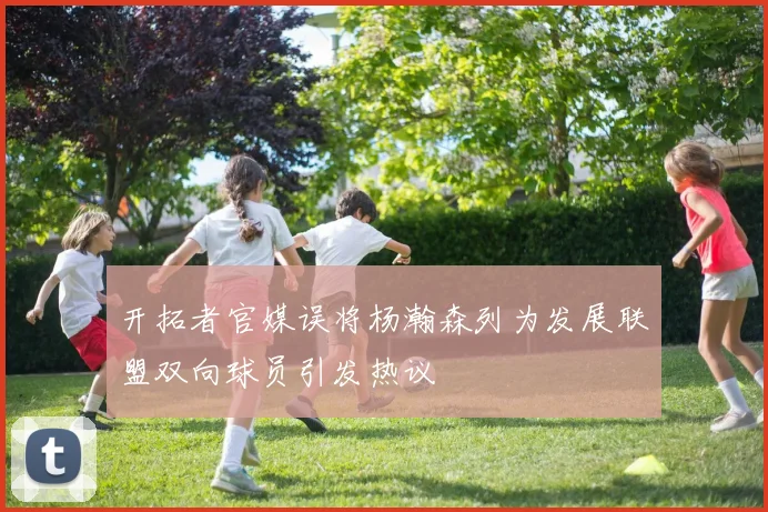 开拓者官媒误将杨瀚森列为发展联盟双向球员引发热议