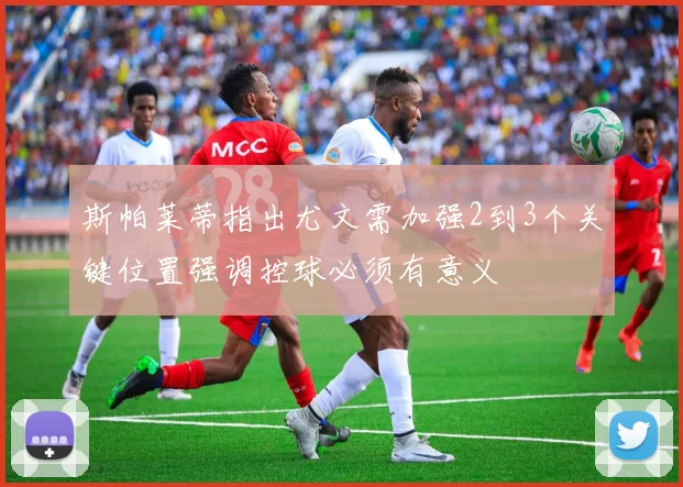 斯帕莱蒂指出尤文需加强2到3个关键位置强调控球必须有意义