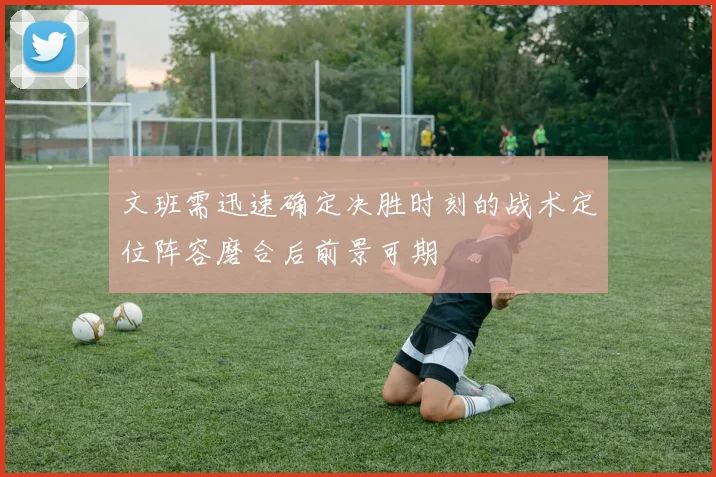 文班需迅速确定决胜时刻的战术定位阵容磨合后前景可期
