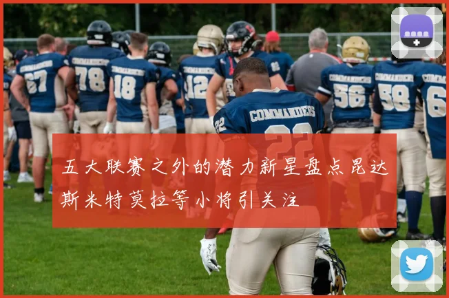 五大联赛之外的潜力新星盘点昆达斯米特莫拉等小将引关注