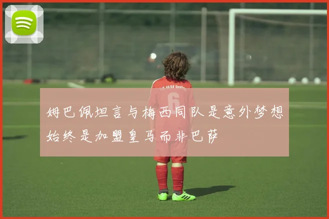 姆巴佩坦言与梅西同队是意外梦想始终是加盟皇马而非巴萨