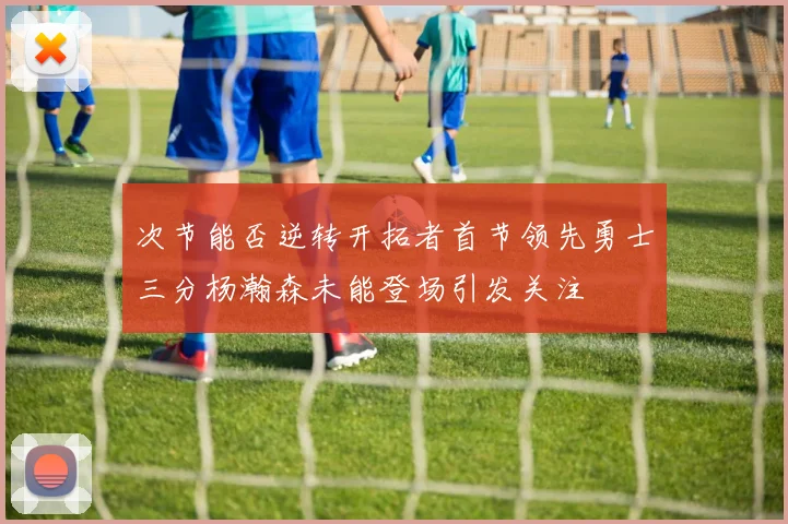 次节能否逆转开拓者首节领先勇士三分杨瀚森未能登场引发关注