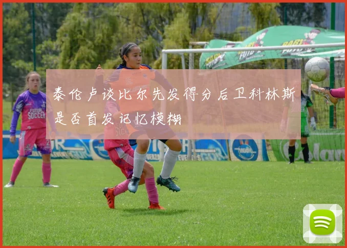 泰伦卢谈比尔先发得分后卫科林斯是否首发记忆模糊