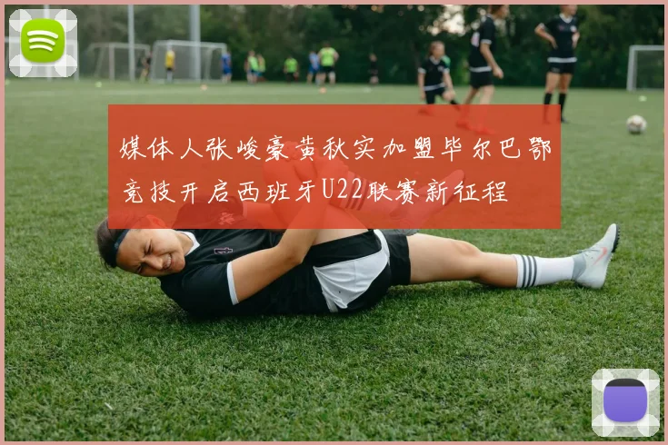 媒体人张峻豪黄秋实加盟毕尔巴鄂竞技开启西班牙U22联赛新征程