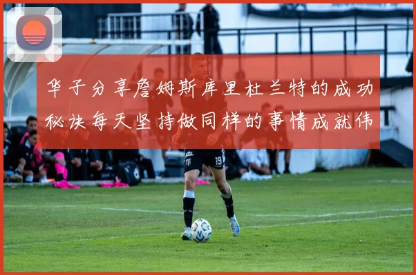 华子分享詹姆斯库里杜兰特的成功秘诀每天坚持做同样的事情成就伟大人生