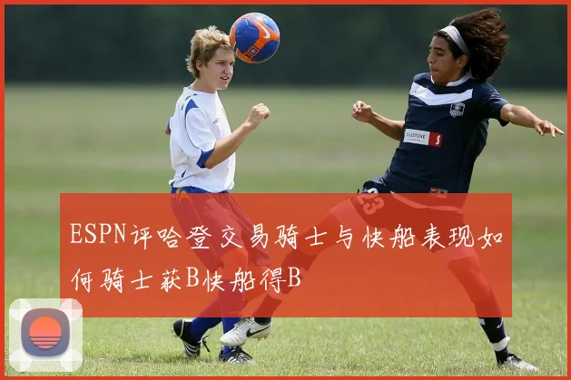 ESPN评哈登交易骑士与快船表现如何骑士获B快船得B