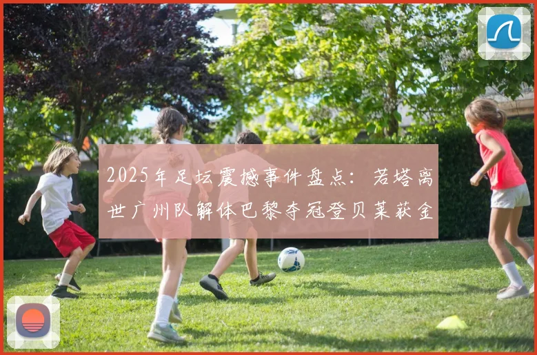 2025年足坛震撼事件盘点：若塔离世广州队解体巴黎夺冠登贝莱获金球