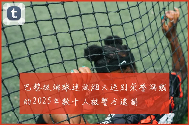 巴黎极端球迷放烟火送别荣誉满载的2025年数十人被警方逮捕