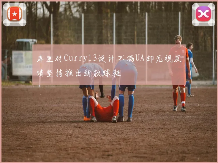 库里对Curry13设计不满UA却无视反馈坚持推出新款球鞋