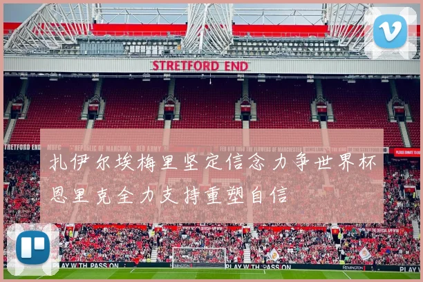扎伊尔埃梅里坚定信念力争世界杯恩里克全力支持重塑自信