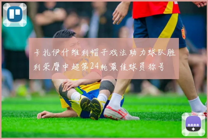 卡扎伊什维利帽子戏法助力球队胜利荣膺中超第24轮最佳球员称号