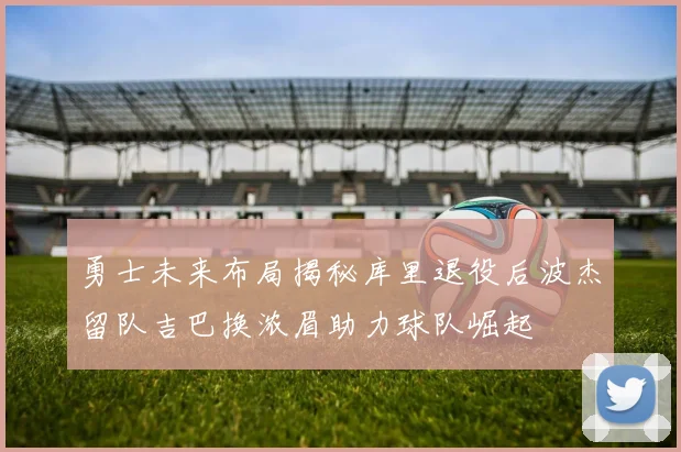 勇士未来布局揭秘库里退役后波杰留队吉巴换浓眉助力球队崛起