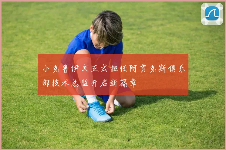 小克鲁伊夫正式担任阿贾克斯俱乐部技术总监开启新篇章