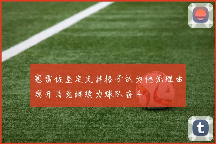 塞雷佐坚定支持格子认为他无理由离开马竞继续为球队奋斗
