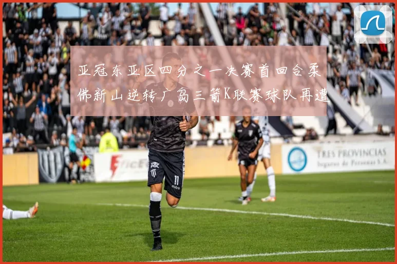 亚冠东亚区四分之一决赛首回合柔佛新山逆转广岛三箭K联赛球队再遭不胜困扰