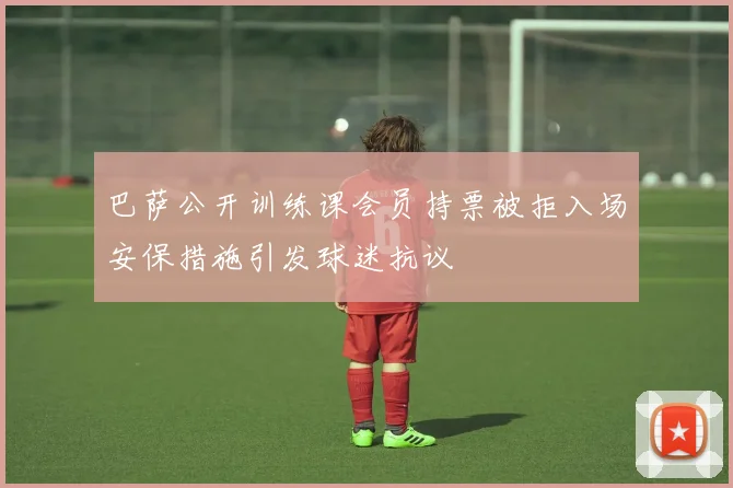 巴萨公开训练课会员持票被拒入场安保措施引发球迷抗议
