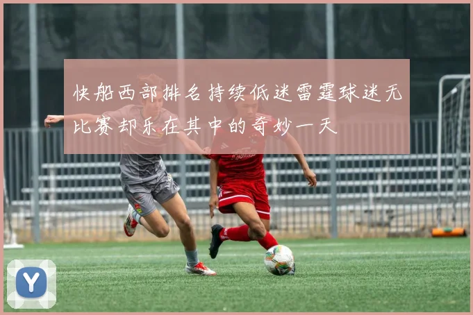快船西部排名持续低迷雷霆球迷无比赛却乐在其中的奇妙一天