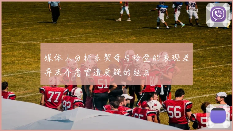媒体人分析东契奇与哈登的表现差异及乔詹曾遭质疑的经历