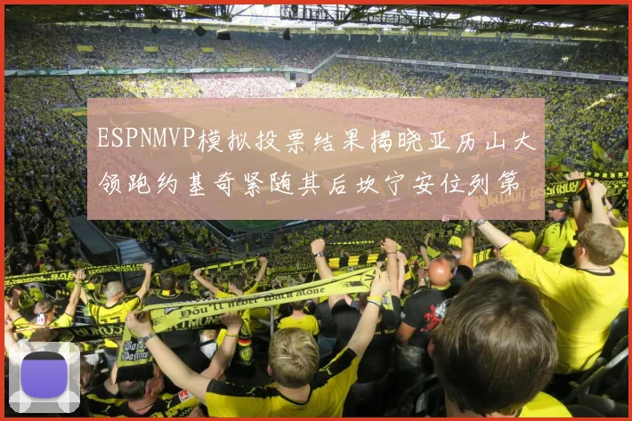 ESPNMVP模拟投票结果揭晓亚历山大领跑约基奇紧随其后坎宁安位列第三