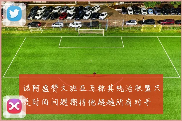 诺阿盛赞文班亚马称其统治联盟只是时间问题期待他超越所有对手