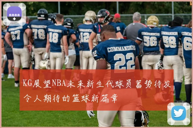 KG展望NBA未来新生代球员蓄势待发令人期待的篮球新篇章