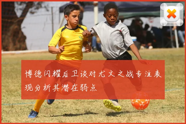 博德闪耀后卫谈对尤文之战专注表现分析其潜在弱点