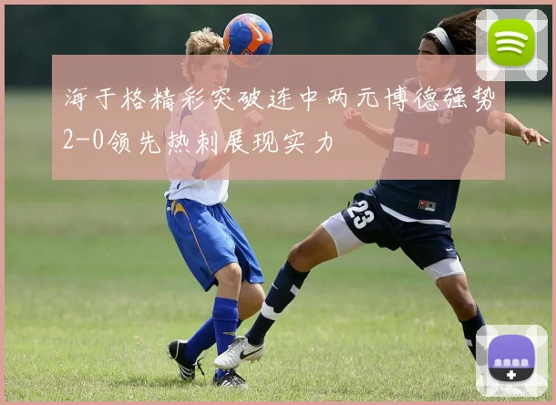 海于格精彩突破连中两元博德强势2-0领先热刺展现实力