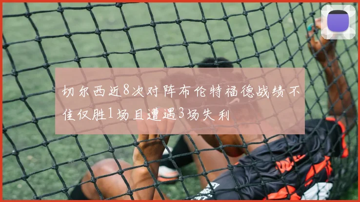 切尔西近8次对阵布伦特福德战绩不佳仅胜1场且遭遇3场失利