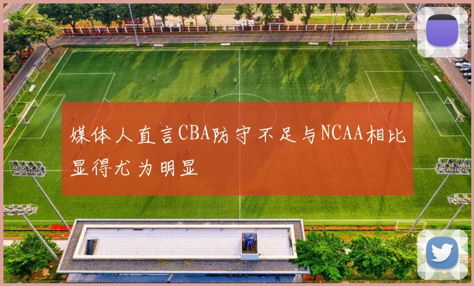 媒体人直言CBA防守不足与NCAA相比显得尤为明显