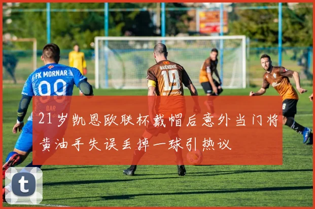 21岁凯恩欧联杯戴帽后意外当门将黄油手失误丢掉一球引热议