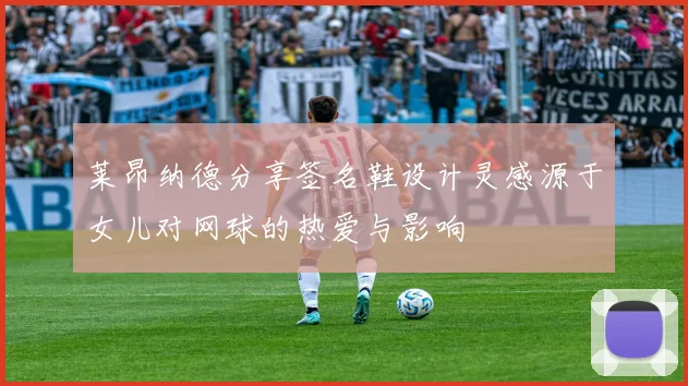 莱昂纳德分享签名鞋设计灵感源于女儿对网球的热爱与影响
