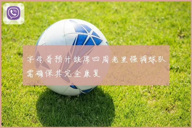 字母哥预计缺席四周老里强调球队需确保其完全康复