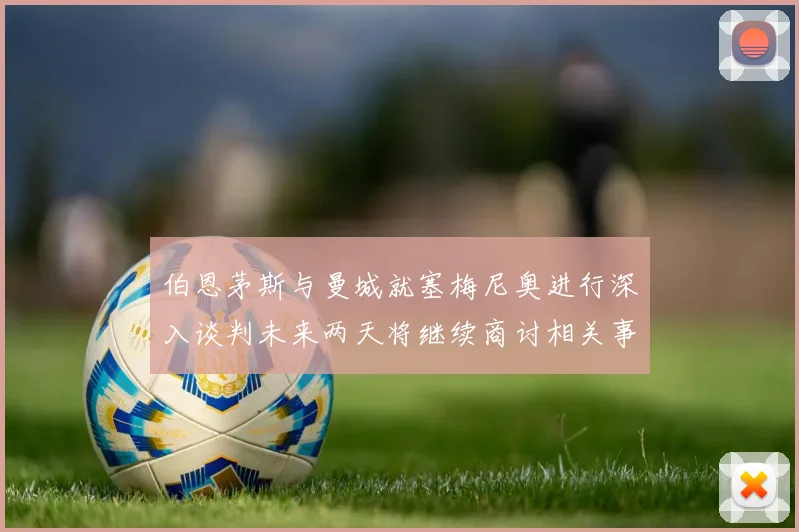 伯恩茅斯与曼城就塞梅尼奥进行深入谈判未来两天将继续商讨相关事宜