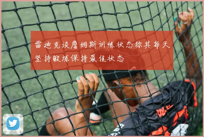 雷迪克谈詹姆斯训练状态称其每天坚持锻炼保持最佳状态