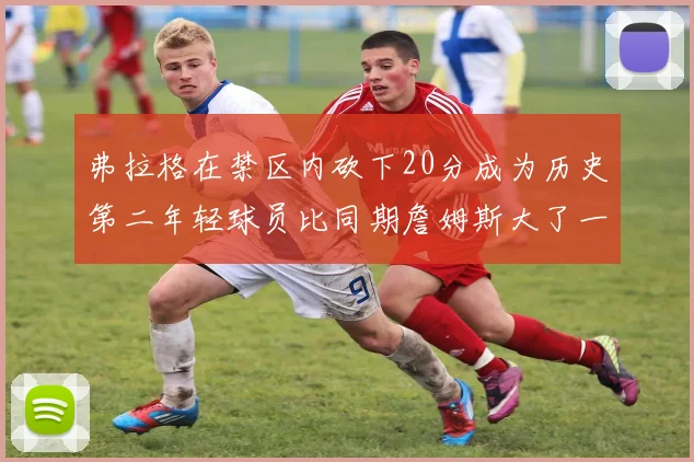 弗拉格在禁区内砍下20分成为历史第二年轻球员比同期詹姆斯大了一天