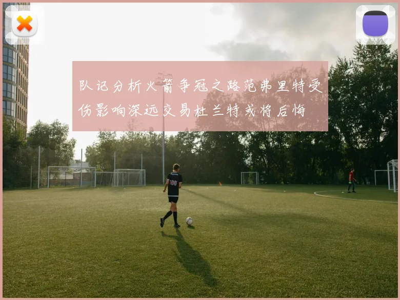 队记分析火箭争冠之路范弗里特受伤影响深远交易杜兰特或将后悔