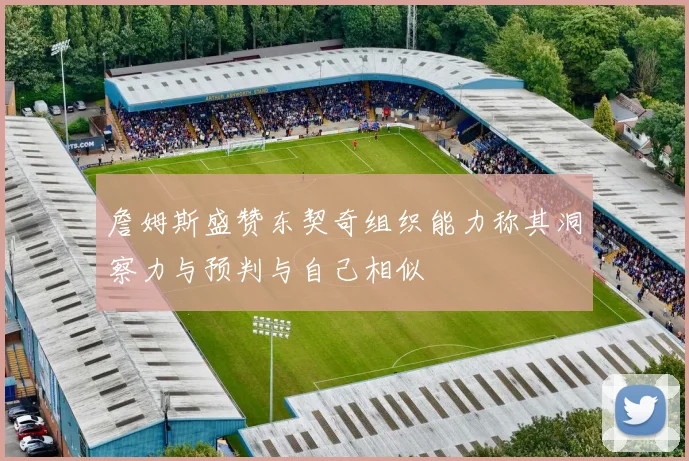 詹姆斯盛赞东契奇组织能力称其洞察力与预判与自己相似