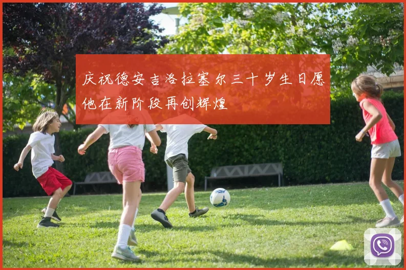 庆祝德安吉洛拉塞尔三十岁生日愿他在新阶段再创辉煌