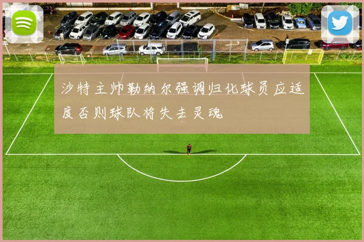 沙特主帅勒纳尔强调归化球员应适度否则球队将失去灵魂
