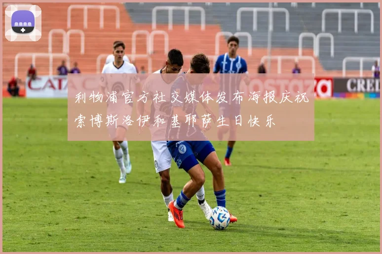 利物浦官方社交媒体发布海报庆祝索博斯洛伊和基耶萨生日快乐