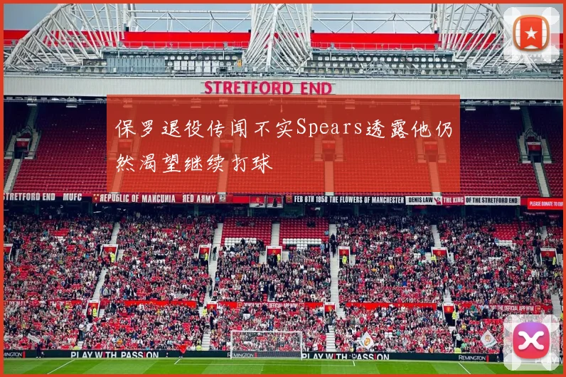 保罗退役传闻不实Spears透露他仍然渴望继续打球