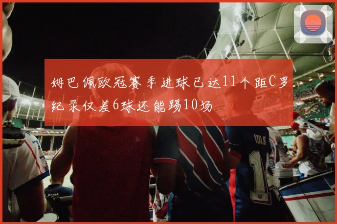 姆巴佩欧冠赛季进球已达11个距C罗纪录仅差6球还能踢10场