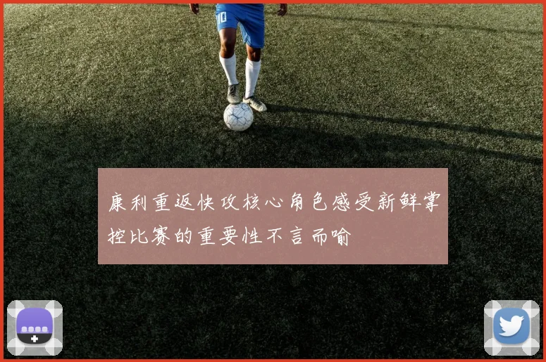 康利重返快攻核心角色感受新鲜掌控比赛的重要性不言而喻