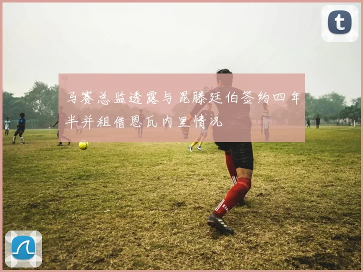 马赛总监透露与昆滕廷伯签约四年半并租借恩瓦内里情况