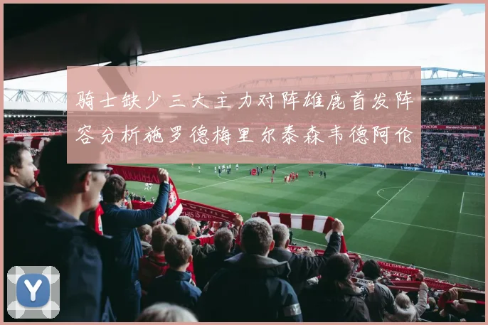 骑士缺少三大主力对阵雄鹿首发阵容分析施罗德梅里尔泰森韦德阿伦出战