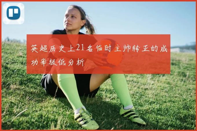 英超历史上21名临时主帅转正的成功率极低分析
